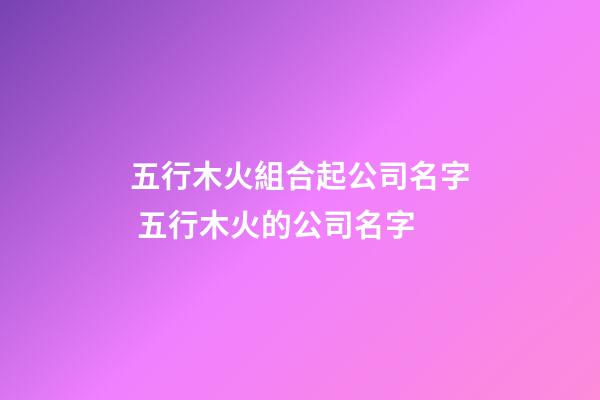 五行木火組合起公司名字 五行木火的公司名字